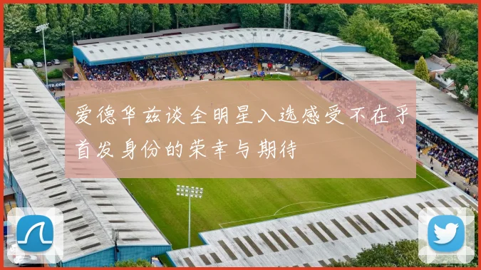 爱德华兹谈全明星入选感受不在乎首发身份的荣幸与期待