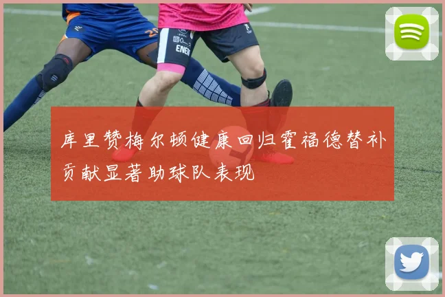 库里赞梅尔顿健康回归霍福德替补贡献显著助球队表现