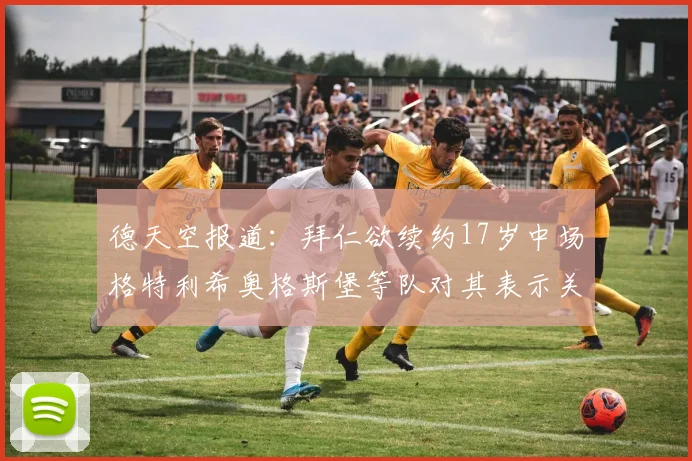 德天空报道：拜仁欲续约17岁中场格特利希奥格斯堡等队对其表示关注