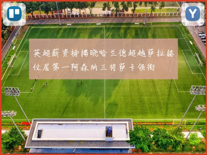 英超薪资榜揭晓哈兰德超越萨拉赫位居第一阿森纳三将萨卡领衔