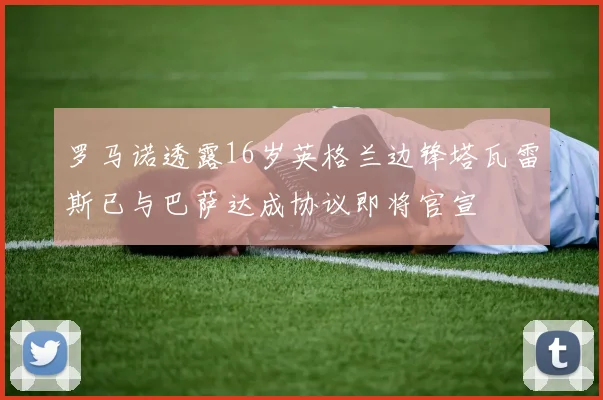 罗马诺透露16岁英格兰边锋塔瓦雷斯已与巴萨达成协议即将官宣