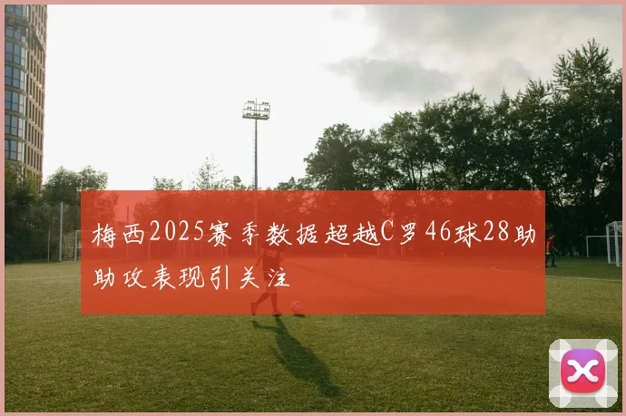 梅西2025赛季数据超越C罗46球28助助攻表现引关注