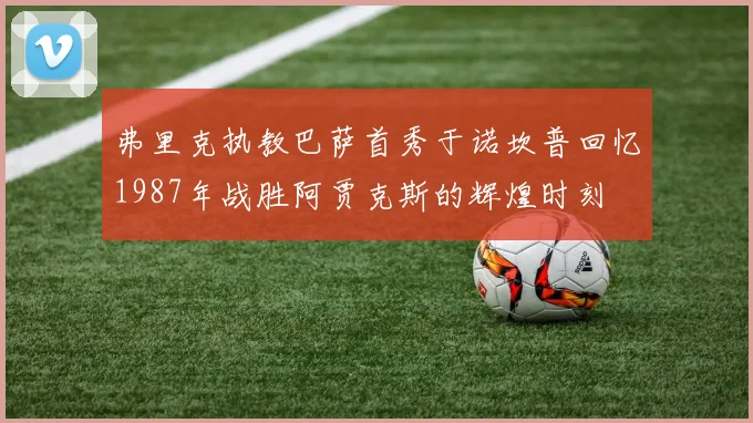 弗里克执教巴萨首秀于诺坎普回忆1987年战胜阿贾克斯的辉煌时刻
