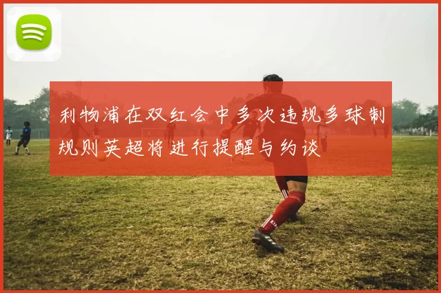 利物浦在双红会中多次违规多球制规则英超将进行提醒与约谈