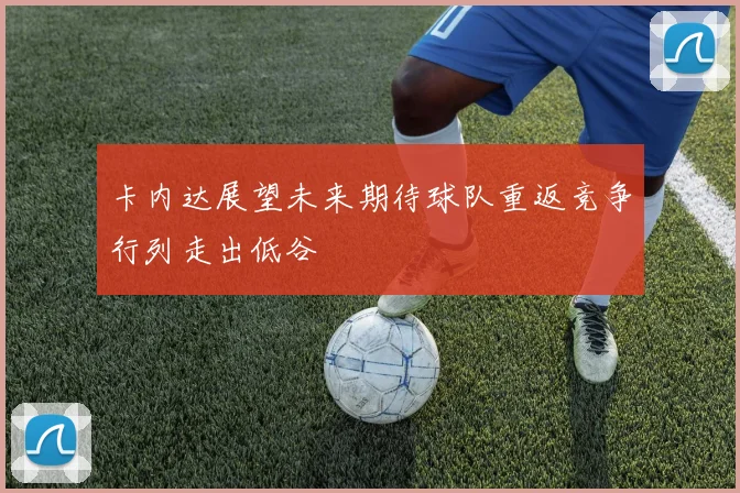 卡内达展望未来期待球队重返竞争行列走出低谷