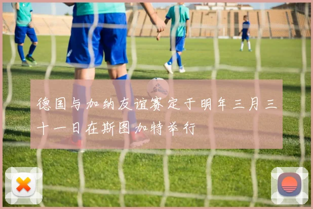 德国与加纳友谊赛定于明年三月三十一日在斯图加特举行