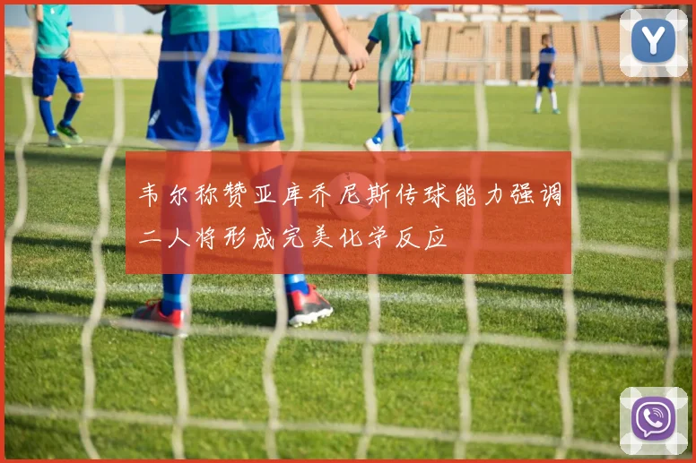 韦尔称赞亚库乔尼斯传球能力强调二人将形成完美化学反应