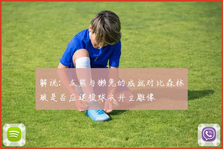 解说：灰熊与獭兔的成就对比森林狼是否应退役球衣并立雕像