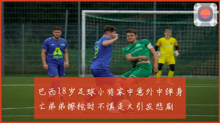 巴西18岁足球小将家中意外中弹身亡弟弟擦枪时不慎走火引发悲剧