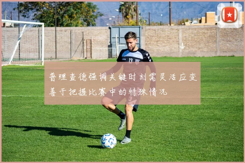 普理查德强调关键时刻需灵活应变善于把握比赛中的特殊情况