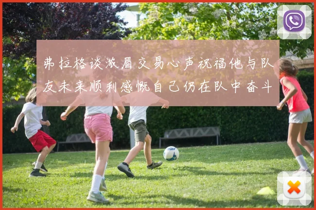 弗拉格谈浓眉交易心声祝福他与队友未来顺利感慨自己仍在队中奋斗