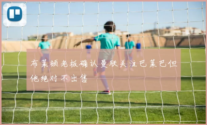 布莱顿老板确认曼联关注巴莱巴但他绝对不出售