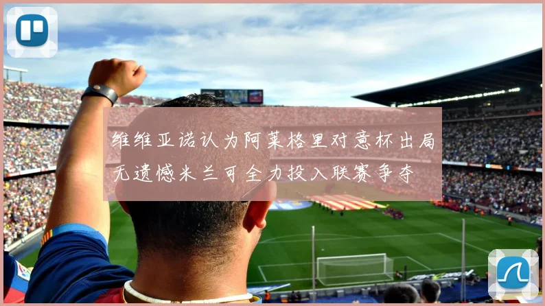 维维亚诺认为阿莱格里对意杯出局无遗憾米兰可全力投入联赛争夺