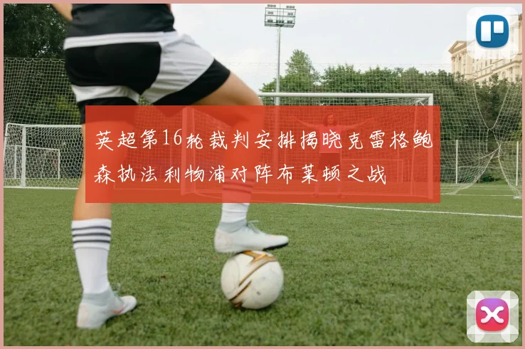 英超第16轮裁判安排揭晓克雷格鲍森执法利物浦对阵布莱顿之战