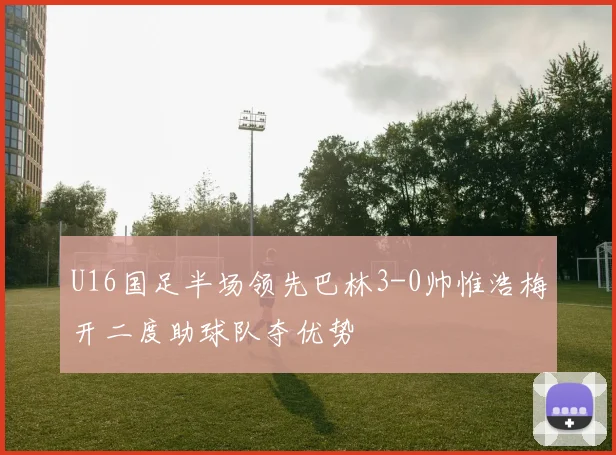 U16国足半场领先巴林3-0帅惟浩梅开二度助球队夺优势