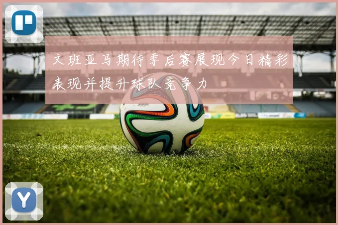 文班亚马期待季后赛展现今日精彩表现并提升球队竞争力