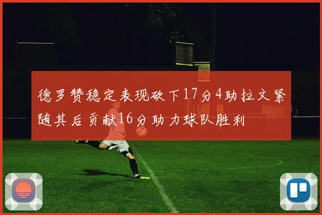 德罗赞稳定表现砍下17分4助拉文紧随其后贡献16分助力球队胜利