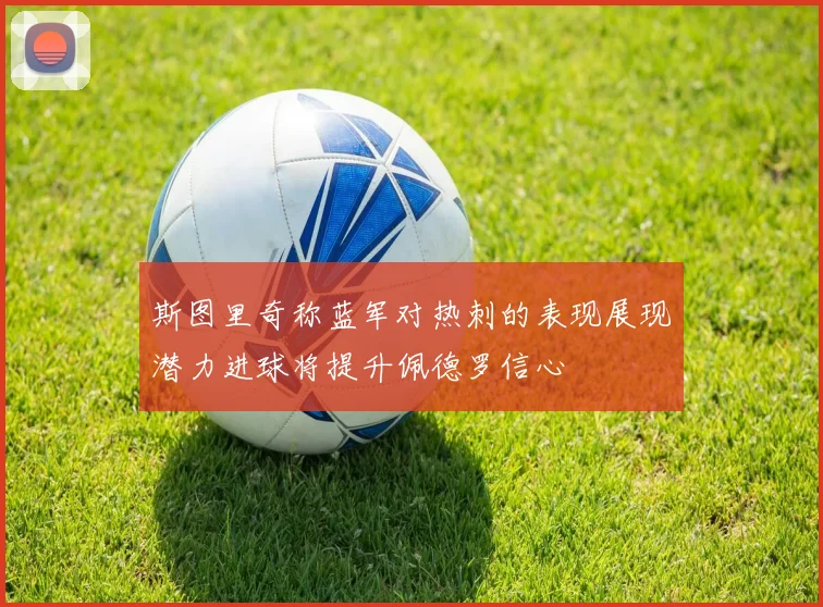 斯图里奇称蓝军对热刺的表现展现潜力进球将提升佩德罗信心