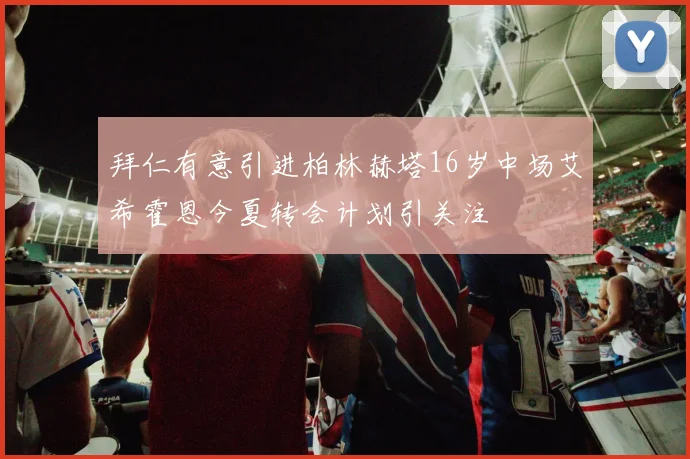 拜仁有意引进柏林赫塔16岁中场艾希霍恩今夏转会计划引关注