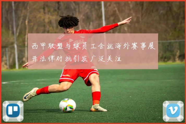 西甲联盟与球员工会就海外赛事展开法律对抗引发广泛关注