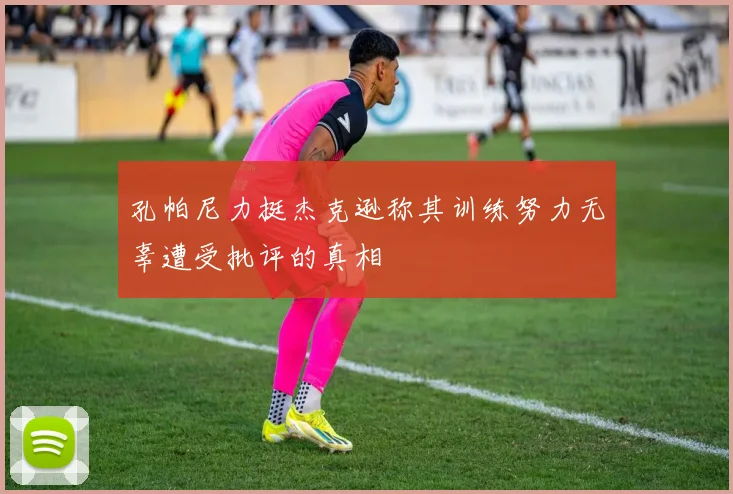 孔帕尼力挺杰克逊称其训练努力无辜遭受批评的真相