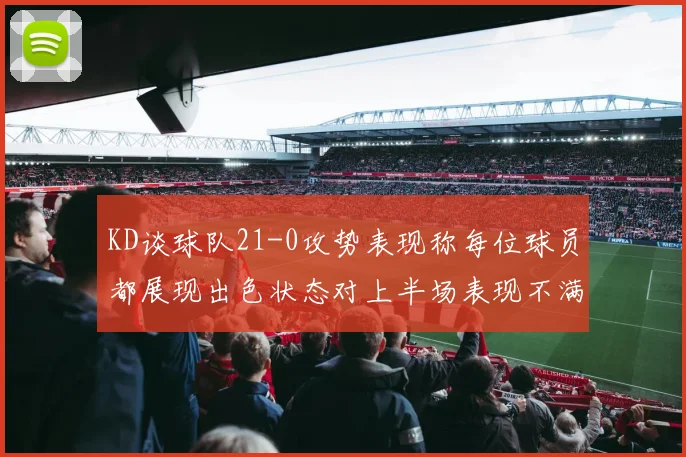 KD谈球队21-0攻势表现称每位球员都展现出色状态对上半场表现不满