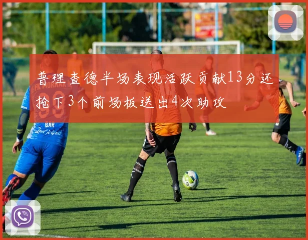 普理查德半场表现活跃贡献13分还抢下3个前场板送出4次助攻