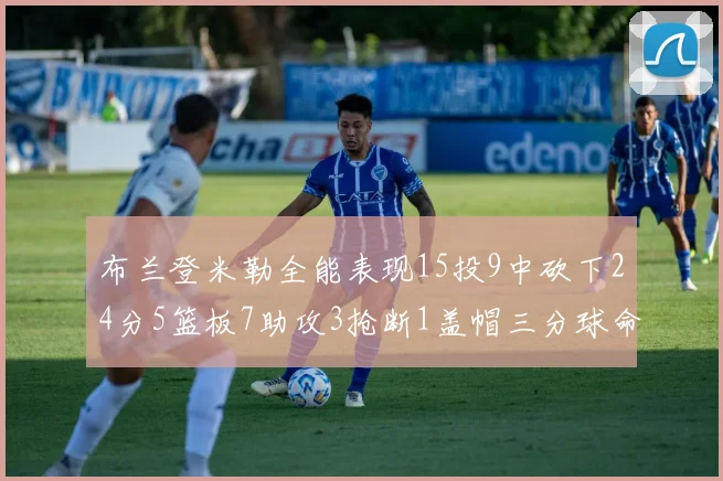 布兰登米勒全能表现15投9中砍下24分5篮板7助攻3抢断1盖帽三分球命中率高达57