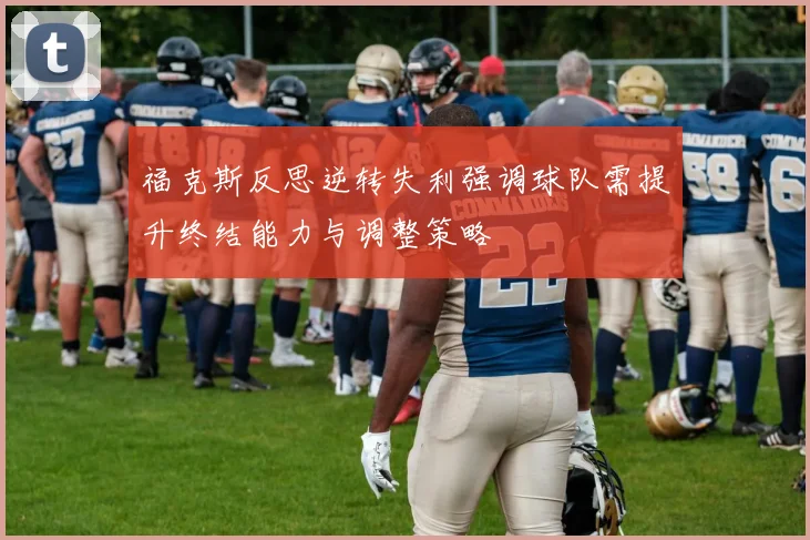 福克斯反思逆转失利强调球队需提升终结能力与调整策略