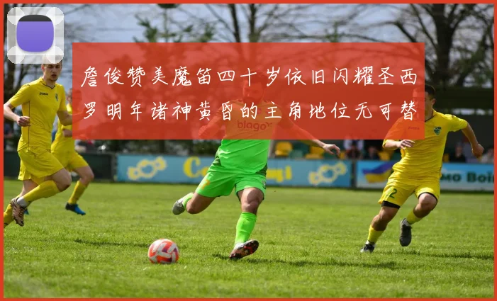 詹俊赞美魔笛四十岁依旧闪耀圣西罗明年诸神黄昏的主角地位无可替代
