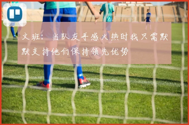 文班：当队友手感火热时我只需默默支持他们保持领先优势