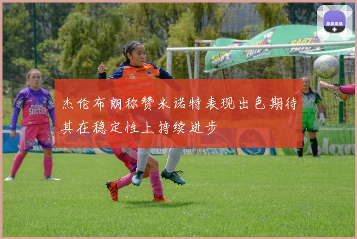 杰伦布朗称赞米诺特表现出色期待其在稳定性上持续进步
