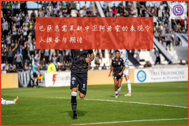 巴萨急需果断中卫阿劳霍的表现令人振奋与期待