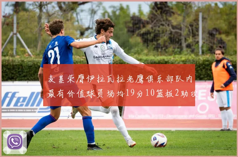 麦基荣膺伊拉瓦拉老鹰俱乐部队内最有价值球员场均19分10篮板2助攻成队内最佳
