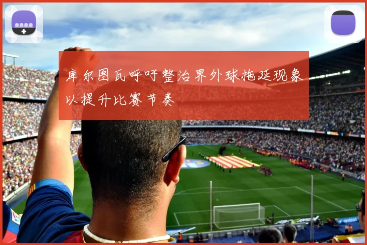 库尔图瓦呼吁整治界外球拖延现象以提升比赛节奏