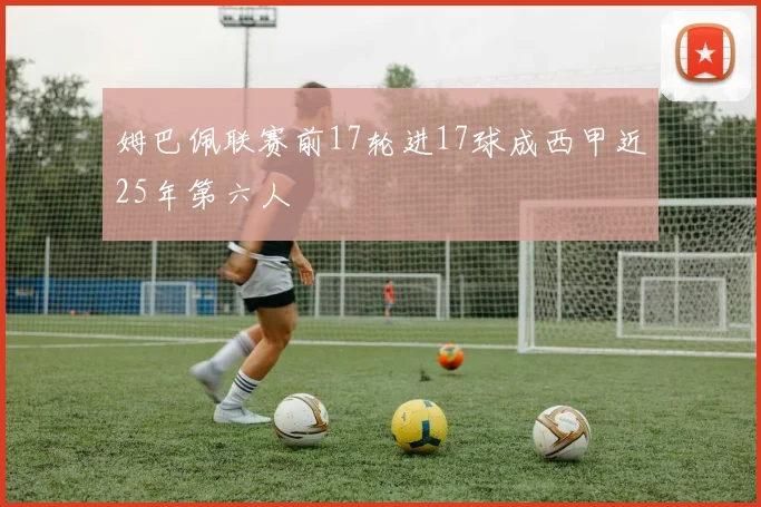 姆巴佩联赛前17轮进17球成西甲近25年第六人