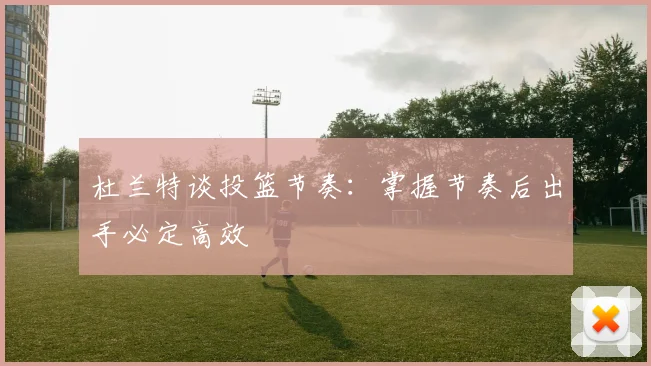 杜兰特谈投篮节奏：掌握节奏后出手必定高效